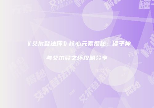 《艾尔登法环》核心元素揭秘：罐子神与艾尔登之环攻略分享