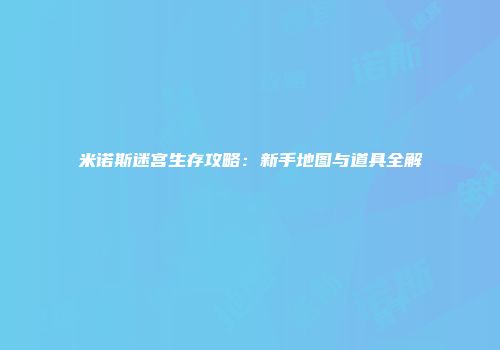 米诺斯迷宫生存攻略：新手地图与道具全解