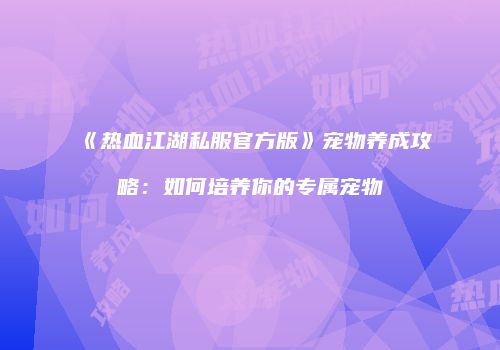 《热血江湖私服官方版》宠物养成攻略：如何培养你的专属宠物