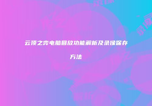 云顶之弈电脑回放功能解析及录像保存方法