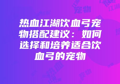 热血江湖饮血弓宠物搭配建议：如何选择和培养适合饮血弓的宠物