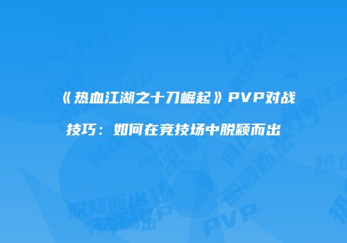 《热血江湖之十刀崛起》PVP对战技巧：如何在竞技场中脱颖而出