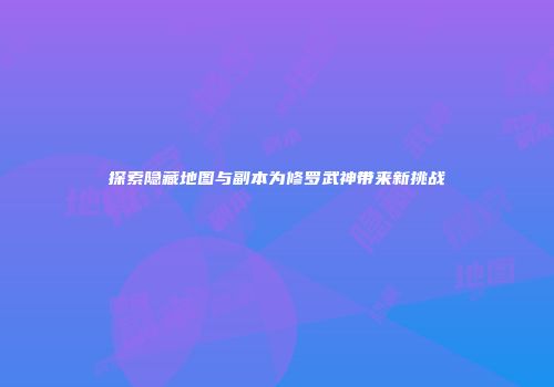 探索隐藏地图与副本为修罗武神带来新挑战
