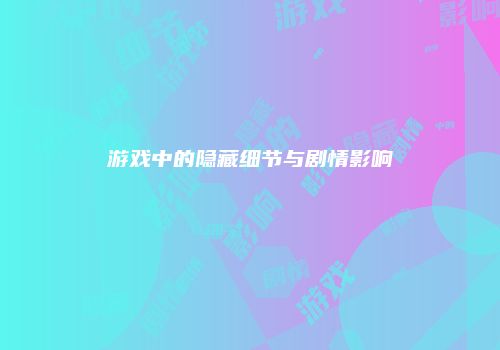 游戏中的隐藏细节与剧情影响
