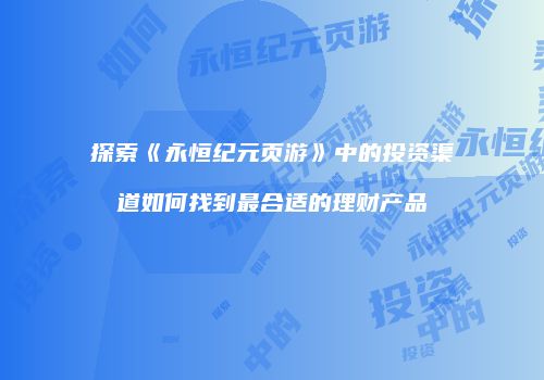 探索《永恒纪元页游》中的投资渠道如何找到最合适的理财产品