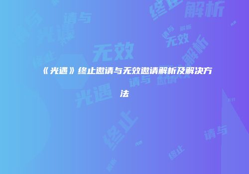 《光遇》终止邀请与无效邀请解析及解决方法