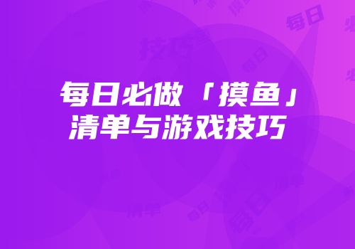 每日必做「摸鱼」清单与游戏技巧