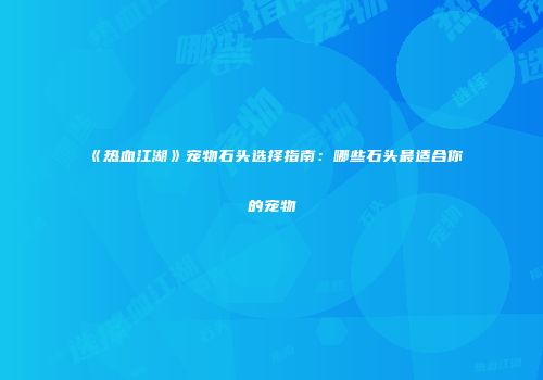 《热血江湖》宠物石头选择指南：哪些石头最适合你的宠物