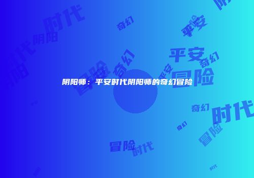 阴阳师：平安时代阴阳师的奇幻冒险