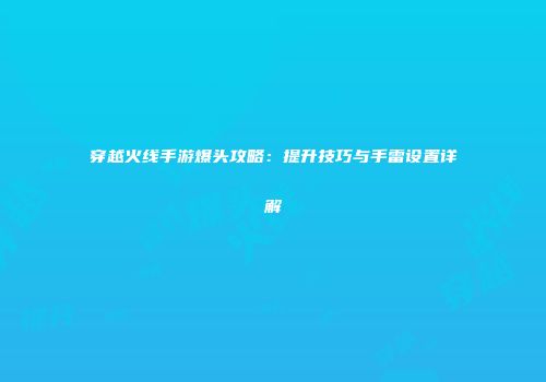 穿越火线手游爆头攻略：提升技巧与手雷设置详解