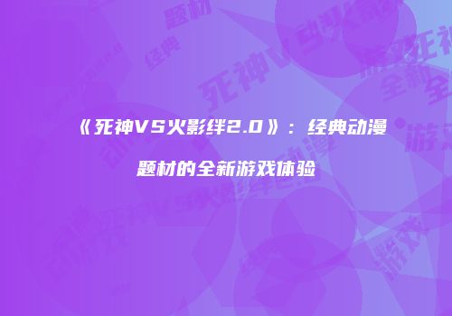 《死神VS火影绊2.0》：经典动漫题材的全新游戏体验
