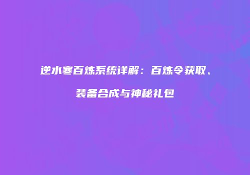 逆水寒百炼系统详解：百炼令获取、装备合成与神秘礼包
