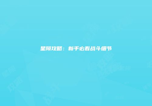 星陨攻略：新手必看战斗细节
