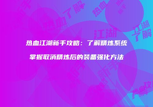 热血江湖新手攻略：了解精炼系统掌握取消精炼后的装备强化方法