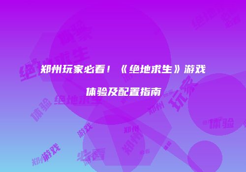 郑州玩家必看！《绝地求生》游戏体验及配置指南
