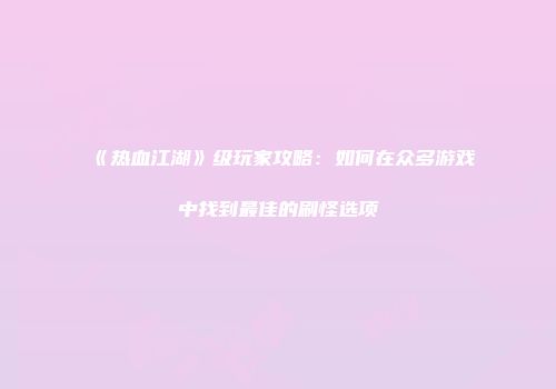 《热血江湖》级玩家攻略：如何在众多游戏中找到最佳的刷怪选项