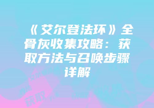 《艾尔登法环》全骨灰收集攻略：获取方法与召唤步骤详解
