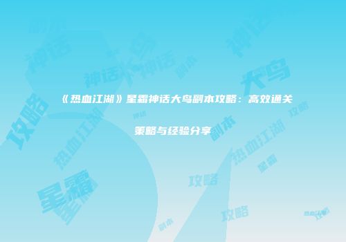 《热血江湖》星霜神话大鸟副本攻略：高效通关策略与经验分享