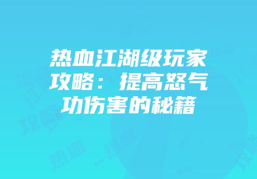 热血江湖级玩家攻略：提高怒气功伤害的秘籍