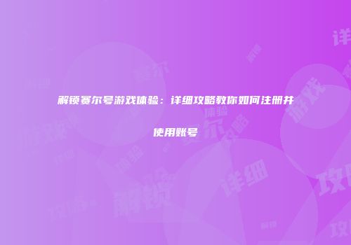 解锁赛尔号游戏体验：详细攻略教你如何注册并使用账号