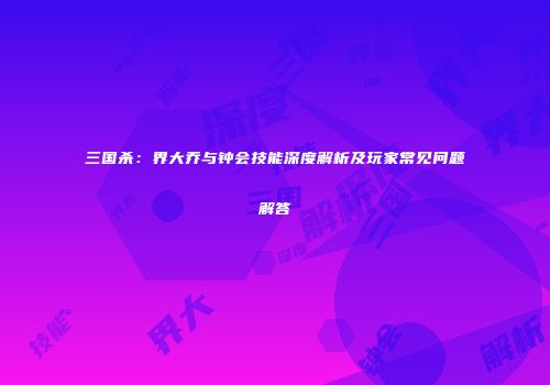 三国杀：界大乔与钟会技能深度解析及玩家常见问题解答