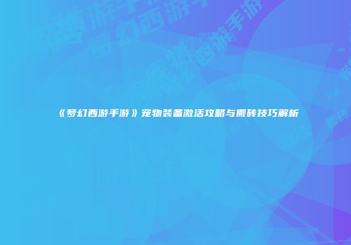 《梦幻西游手游》宠物装备激活攻略与搬砖技巧解析