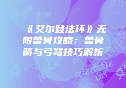 《艾尔登法环》无限兽骨攻略：兽骨箭与弓弩技巧解析
