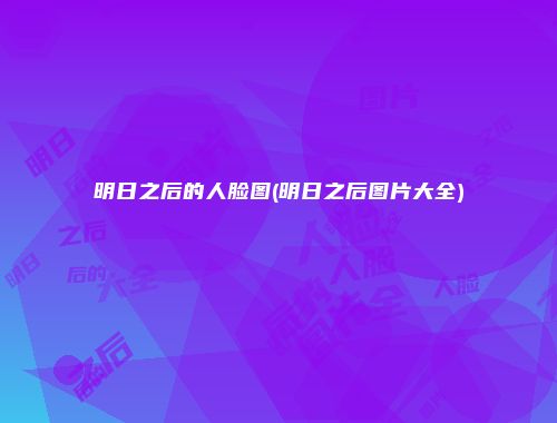 明日之后的人脸图(明日之后图片大全)