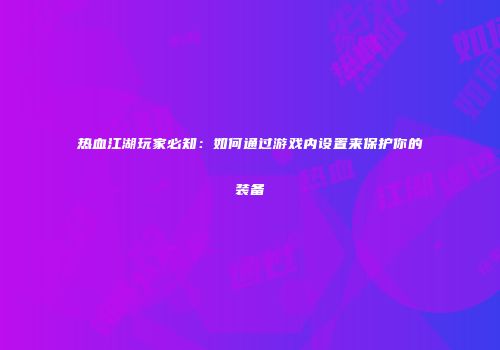 热血江湖玩家必知：如何通过游戏内设置来保护你的装备