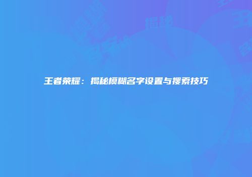 王者荣耀：揭秘模糊名字设置与搜索技巧