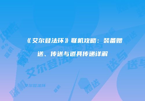 《艾尔登法环》联机攻略：装备赠送、传送与道具传递详解