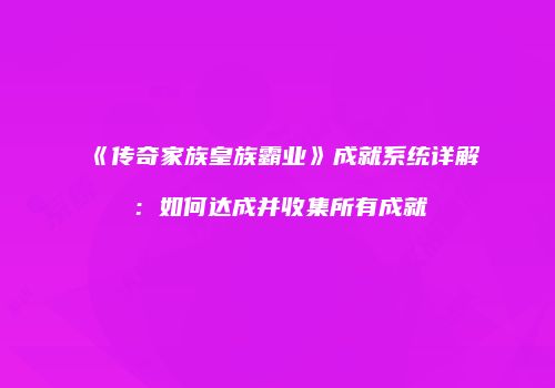 《传奇家族皇族霸业》成就系统详解：如何达成并收集所有成就