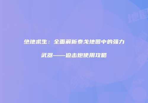 绝地求生：全面解析泰戈地图中的强力武器——迫击炮使用攻略