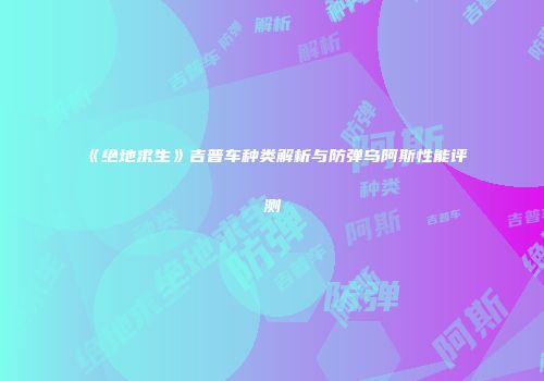《绝地求生》吉普车种类解析与防弹乌阿斯性能评测