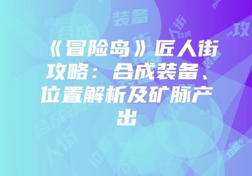 《冒险岛》匠人街攻略：合成装备、位置解析及矿脉产出