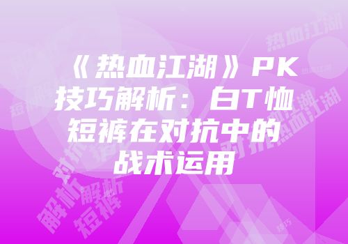 《热血江湖》PK技巧解析：白T恤短裤在对抗中的战术运用
