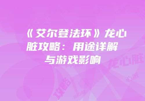 《艾尔登法环》龙心脏攻略：用途详解与游戏影响