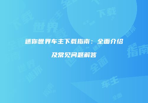 迷你世界车主下载指南：全面介绍及常见问题解答