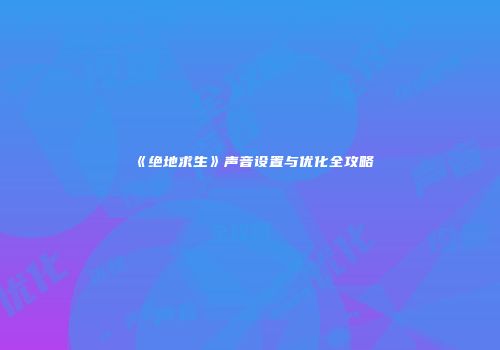 《绝地求生》声音设置与优化全攻略