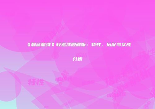 《碧蓝航线》轻巡洋舰解析：特性、搭配与实战分析