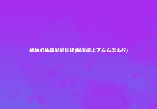 绝地求生瞄准镜选择(瞄准镜上下左右怎么拧)