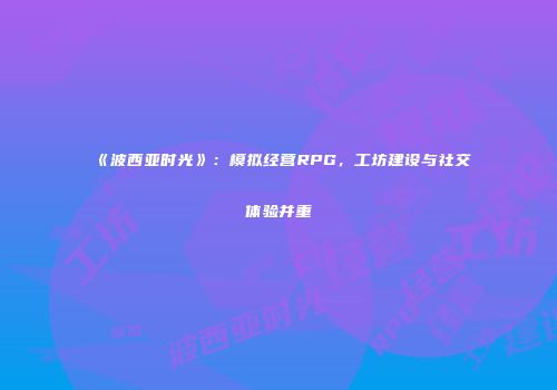 《波西亚时光》：模拟经营RPG，工坊建设与社交体验并重