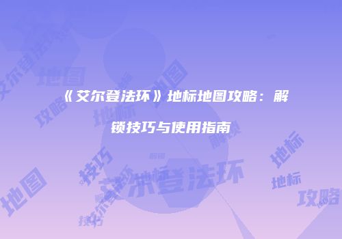 《艾尔登法环》地标地图攻略：解锁技巧与使用指南