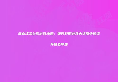 热血江湖台服游戏攻略：如何利用游戏内资源快速提升角色等级