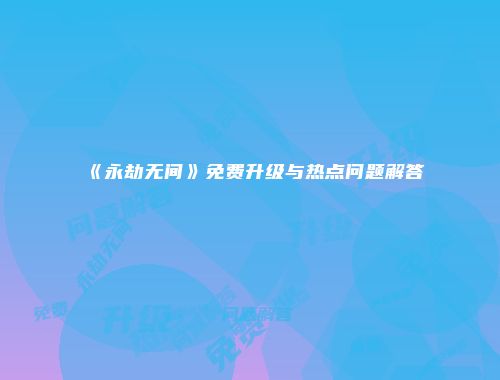 《永劫无间》免费升级与热点问题解答