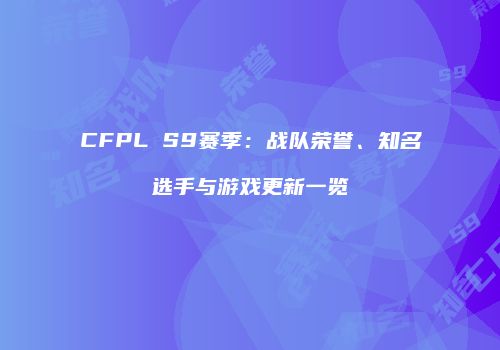 CFPL S9赛季：战队荣誉、知名选手与游戏更新一览