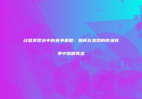 经营类页游中的竞争策略：如何在激烈的市场竞争中脱颖而出