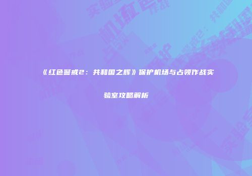 《红色警戒2：共和国之辉》保护机场与占领作战实验室攻略解析
