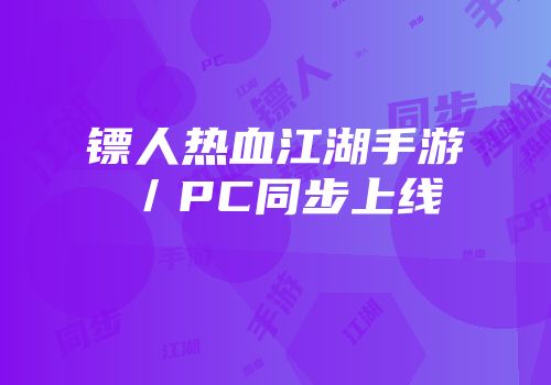 镖人热血江湖手游／PC同步上线