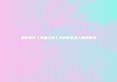 如何提升《热血江湖》中的粉色恋人披风属性